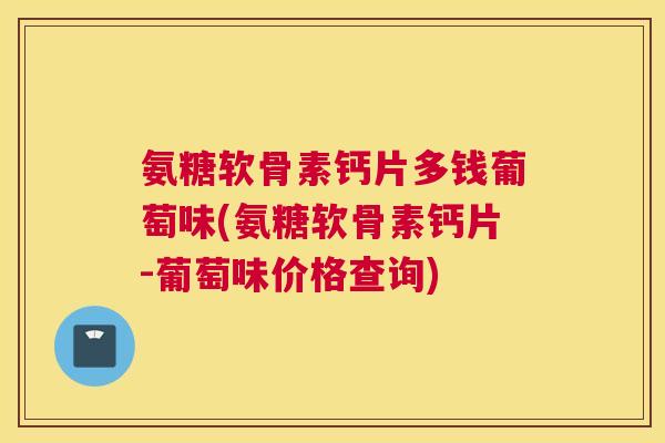 氨糖软骨素钙片多钱葡萄味(氨糖软骨素钙片-葡萄味价格查询) 氨糖软骨素钙片多钱葡萄味(氨糖软骨素钙片-葡萄味价格查询)