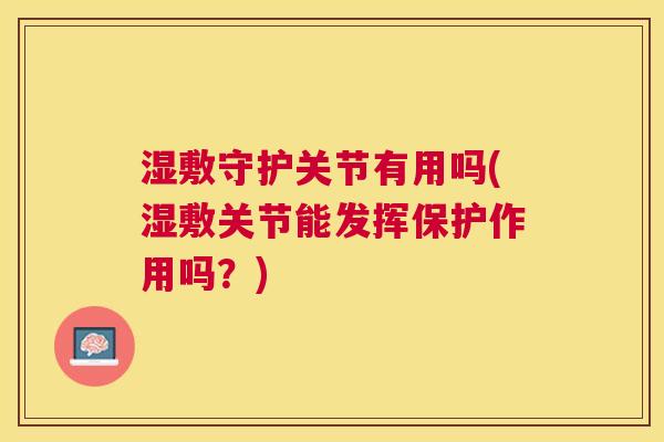 湿敷守护关节有用吗(湿敷关节能发挥保护作用吗?)