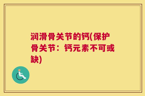 润滑骨关节的钙(保护骨关节:钙元素不可或缺)