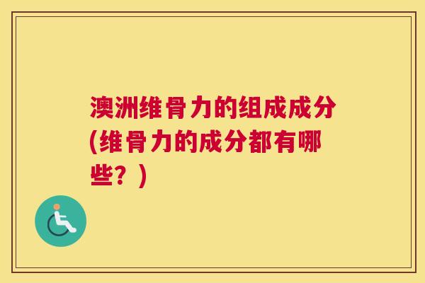 澳洲维骨力的组成成分(维骨力的成分都有哪些?)
