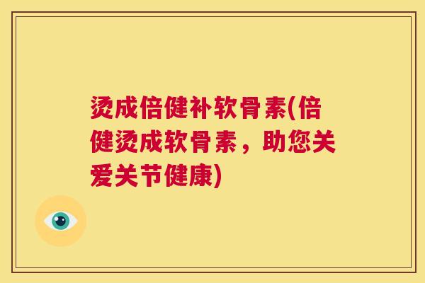 烫成倍健补软骨素(倍健烫成软骨素，助您关爱关节健康)