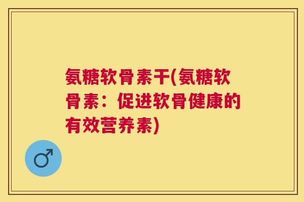 氨糖软骨素干(氨糖软骨素：促进软骨健康的有效营养素)