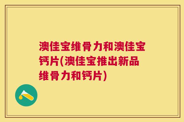 澳佳宝维骨力和澳佳宝钙片(澳佳宝推出新品维骨力和钙片)