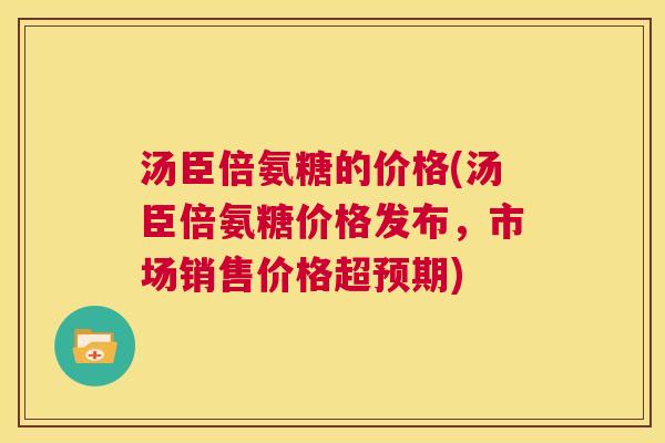 汤臣倍氨糖的价格(汤臣倍氨糖价格发布,市场销售价格超预期) 汤臣倍氨糖的价格(汤臣倍氨糖价格发布,市场销售价格超预期)