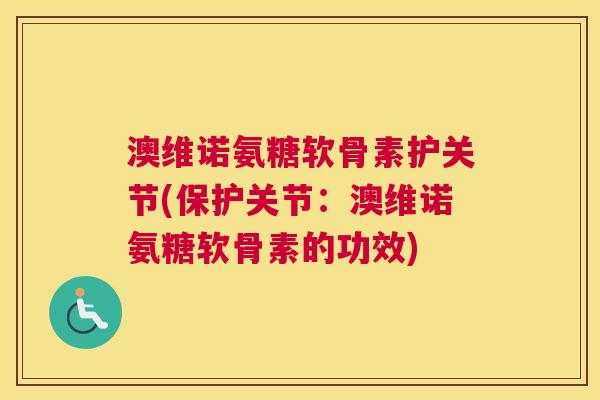 澳维诺氨糖软骨素护关节(保护关节：澳维诺氨糖软骨素的功效)
