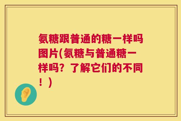 氨糖跟普通的糖一样吗图片(氨糖与普通糖一样吗？了解它们的不同！)