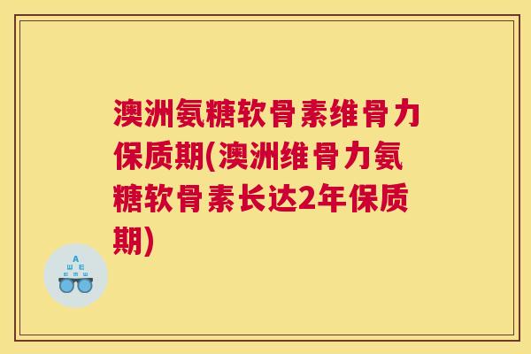 澳洲氨糖软骨素维骨力保质期(澳洲维骨力氨糖软骨素长达2年保质期)
