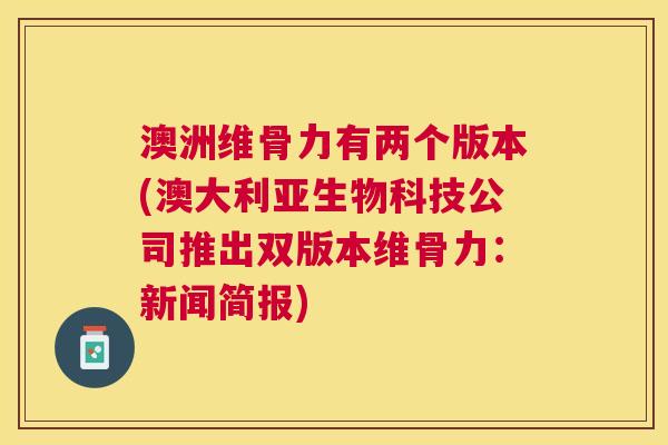 澳洲维骨力有两个版本(澳大利亚生物科技公司推出双版本维骨力：新闻简报)