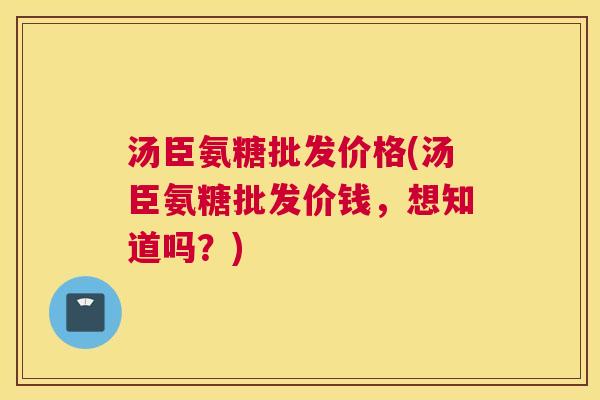 汤臣氨糖批发价格(汤臣氨糖批发价钱,想知道吗?)
