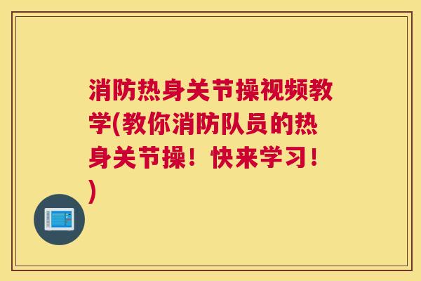 消防热身关节操视频教学(教你消防队员的热身关节操!快来学习!)