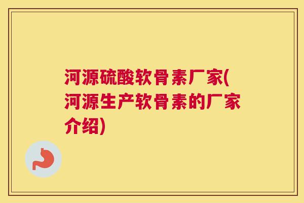 河源硫酸软骨素厂家(河源生产软骨素的厂家介绍) 河源硫酸软骨素厂家(河源生产软骨素的厂家介绍)