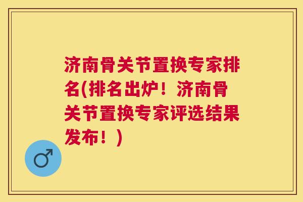 济南骨关节置换专家排名(排名出炉！济南骨关节置换专家评选结果发布！)