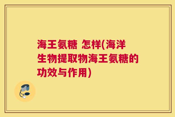 海王氨糖 怎样(海洋生物提取物海王氨糖的功效与作用)