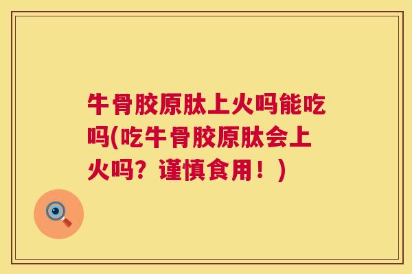 牛骨胶原肽上火吗能吃吗(吃牛骨胶原肽会上火吗?谨慎食用!)