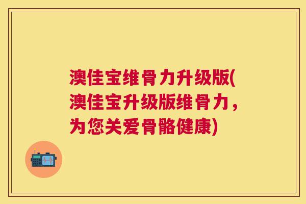 澳佳宝维骨力升级版(澳佳宝升级版维骨力,为您关爱骨骼健康) 澳佳宝维骨力升级版(澳佳宝升级版维骨力,为您关爱骨骼健康)