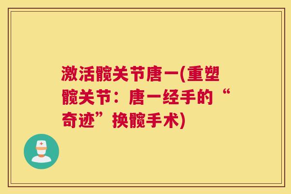 激活髋关节唐一(重塑髋关节:唐一经手的“奇迹”换髋手术)
