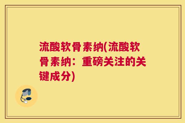 流酸软骨素纳(流酸软骨素纳:重磅关注的关键成分)
