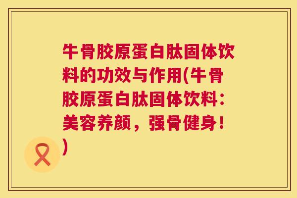牛骨胶原蛋白肽固体饮料的功效与作用(牛骨胶原蛋白肽固体饮料:美容养颜,强骨健身!)
