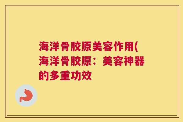 海洋骨胶原美容作用(海洋骨胶原:美容神器的多重功效 海洋骨胶原美容作用(海洋骨胶原:美容神器的多重功效