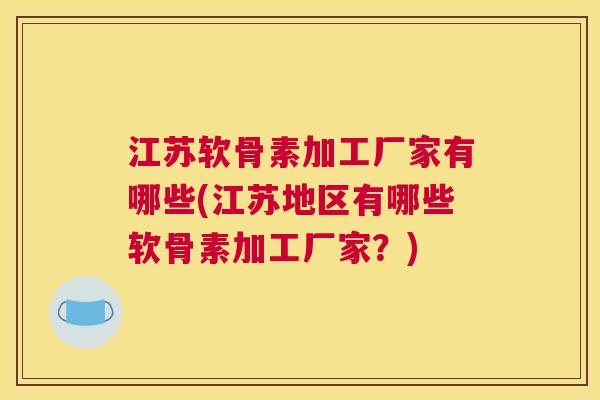 江苏软骨素加工厂家有哪些(江苏地区有哪些软骨素加工厂家?) 江苏软骨素加工厂家有哪些(江苏地区有哪些软骨素加工厂家?)