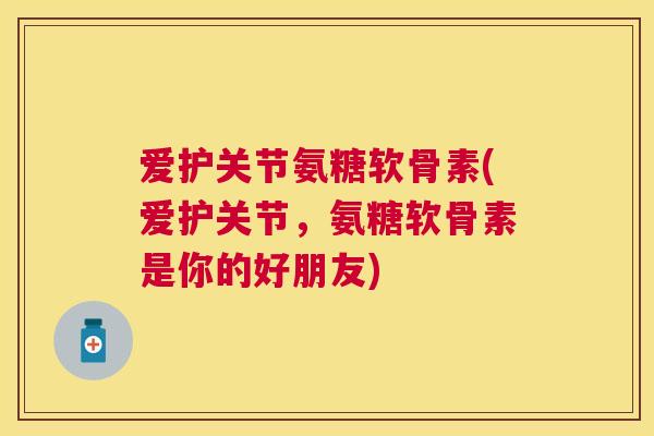 爱护关节氨糖软骨素(爱护关节,氨糖软骨素是你的好朋友)
