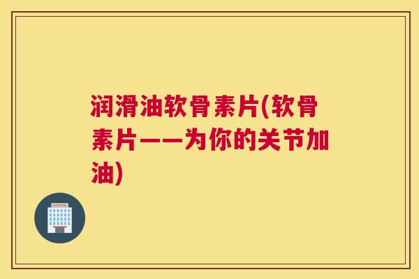 润滑油软骨素片(软骨素片——为你的关节加油)