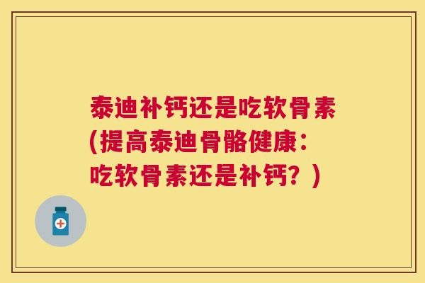 泰迪补钙还是吃软骨素(提高泰迪骨骼健康：吃软骨素还是补钙？)