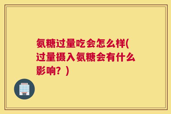 氨糖过量吃会怎么样(过量摄入氨糖会有什么影响?)