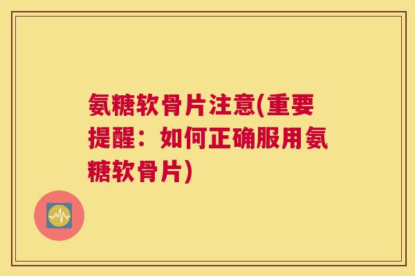 氨糖软骨片注意(重要提醒：如何正确服用氨糖软骨片)