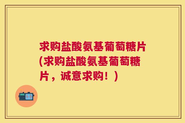 求购盐酸氨基葡萄糖片(求购盐酸氨基葡萄糖片,诚意求购!)