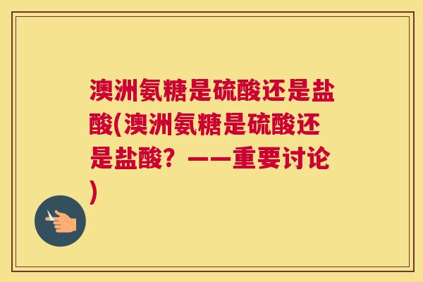 澳洲氨糖是硫酸还是盐酸(澳洲氨糖是硫酸还是盐酸?——重要讨论)