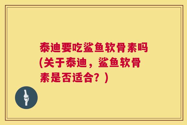 泰迪要吃鲨鱼软骨素吗(关于泰迪,鲨鱼软骨素是否适合?)