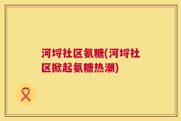 河埒社区氨糖(河埒社区掀起氨糖热潮)