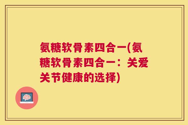 氨糖软骨素四合一(氨糖软骨素四合一:关爱关节健康的选择)
