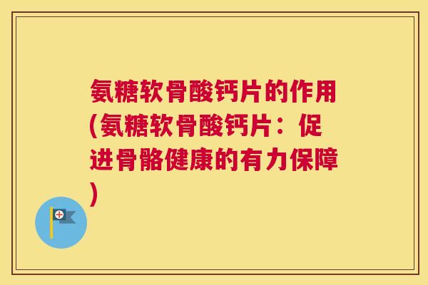 氨糖软骨酸钙片的作用(氨糖软骨酸钙片:促进骨骼健康的有力保障) 氨糖软骨酸钙片的作用(氨糖软骨酸钙片:促进骨骼健康的有力保障)