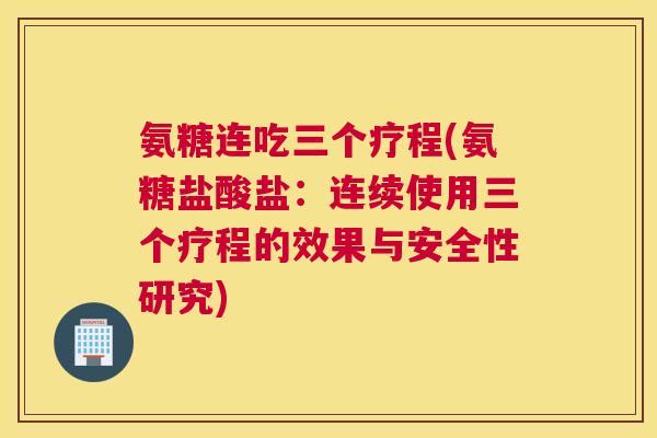 氨糖连吃三个疗程(氨糖盐酸盐：连续使用三个疗程的效果与安全性研究)