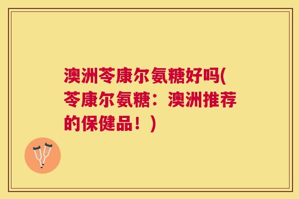 澳洲苓康尔氨糖好吗(苓康尔氨糖:澳洲推荐的保健品!)
