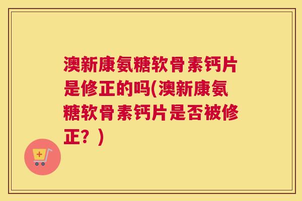澳新康氨糖软骨素钙片是修正的吗(澳新康氨糖软骨素钙片是否被修正?)
