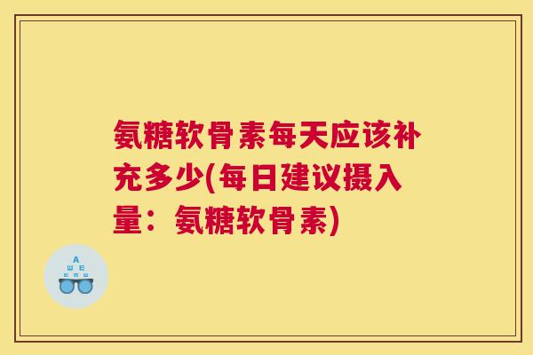 氨糖软骨素每天应该补充多少(每日建议摄入量:氨糖软骨素)
