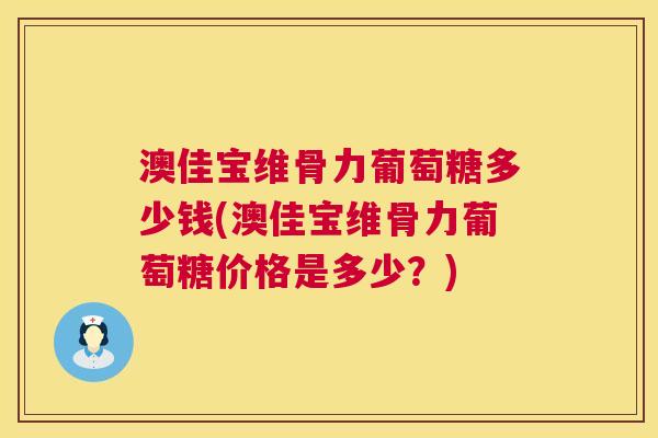 澳佳宝维骨力葡萄糖多少钱(澳佳宝维骨力葡萄糖价格是多少?) 澳佳宝维骨力葡萄糖多少钱(澳佳宝维骨力葡萄糖价格是多少?)