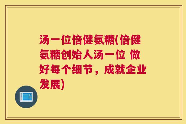 汤一位倍健氨糖(倍健氨糖创始人汤一位 做好每个细节,成就企业发展)