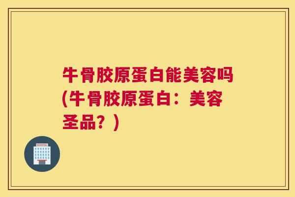 牛骨胶原蛋白能美容吗(牛骨胶原蛋白：美容圣品？)