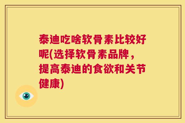 泰迪吃啥软骨素比较好呢(选择软骨素品牌,提高泰迪的食欲和关节健康)