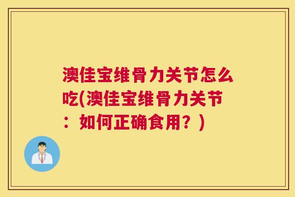 澳佳宝维骨力关节怎么吃(澳佳宝维骨力关节：如何正确食用？)