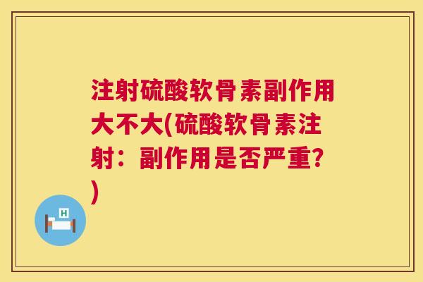 注射硫酸软骨素副作用大不大(硫酸软骨素注射：副作用是否严重？)