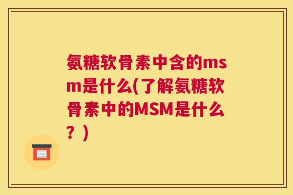 氨糖软骨素中含的msm是什么(了解氨糖软骨素中的MSM是什么？)