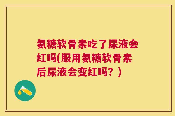 氨糖软骨素吃了尿液会红吗(服用氨糖软骨素后尿液会变红吗?)