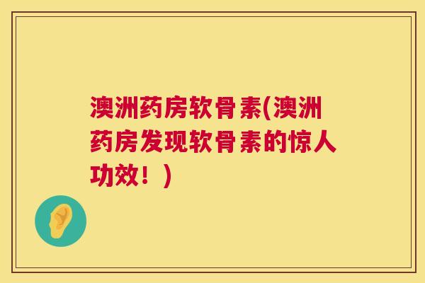 澳洲药房软骨素(澳洲药房发现软骨素的惊人功效！)