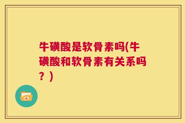 牛磺酸是软骨素吗(牛磺酸和软骨素有关系吗？)