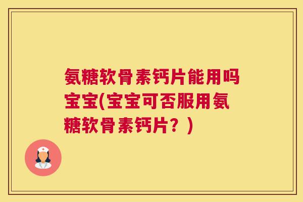 氨糖软骨素钙片能用吗宝宝(宝宝可否服用氨糖软骨素钙片？)